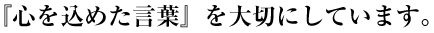 『心を込めた言葉』を大切にしています。